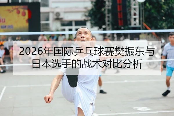 2026年国际乒乓球赛樊振东与日本选手的战术对比分析