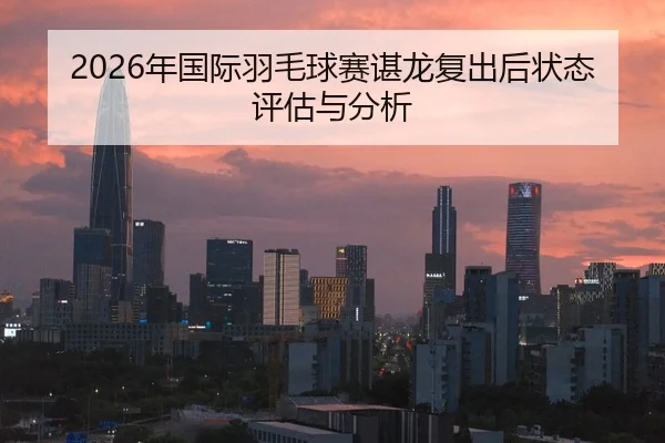 2026年国际羽毛球赛谌龙复出后状态评估与分析