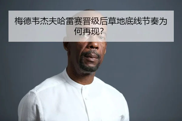 梅德韦杰夫哈雷赛晋级后草地底线节奏为何再现？