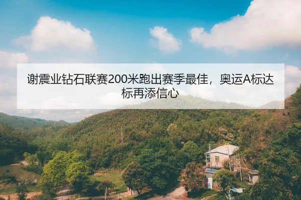 谢震业钻石联赛200米跑出赛季最佳，奥运A标达标再添信心