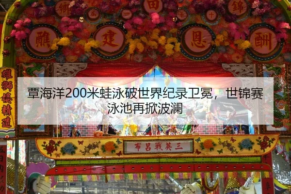 覃海洋200米蛙泳破世界纪录卫冕，世锦赛泳池再掀波澜