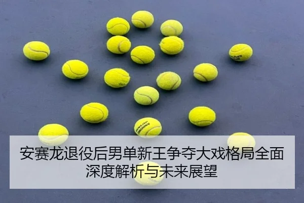 安赛龙退役后男单新王争夺大戏格局全面深度解析与未来展望