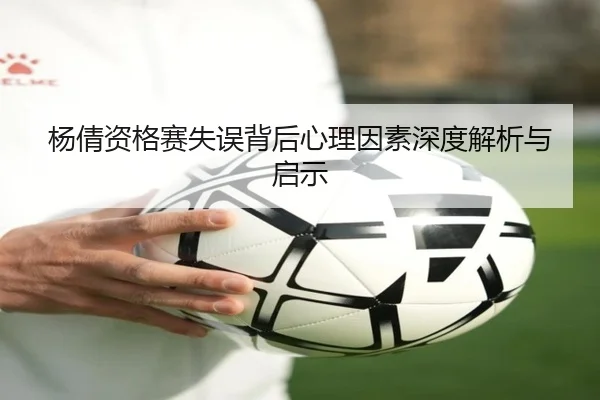 杨倩资格赛失误背后心理因素深度解析与启示