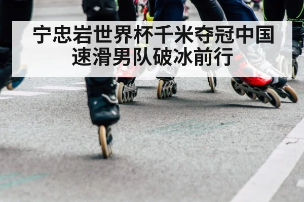 宁忠岩世界杯千米夺冠中国速滑男队破冰前行