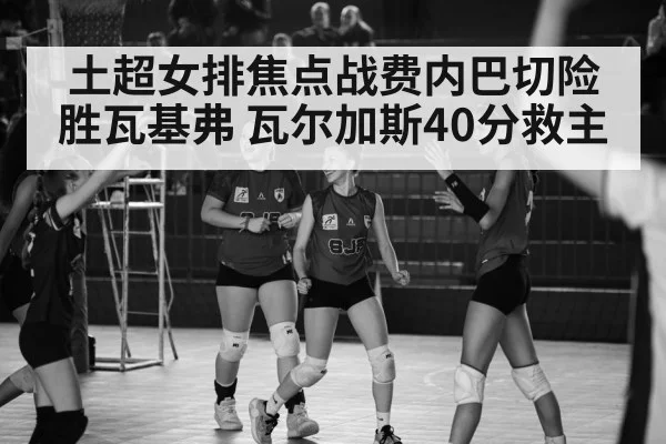 土超女排焦点战费内巴切险胜瓦基弗 瓦尔加斯40分救主