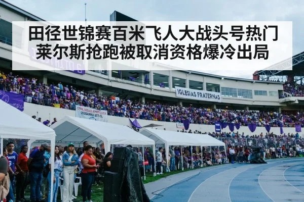 田径世锦赛百米飞人大战头号热门莱尔斯抢跑被取消资格爆冷出局