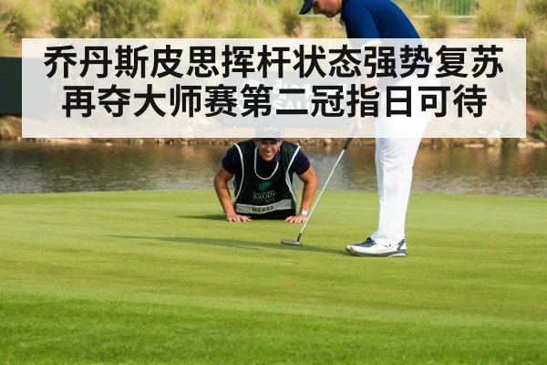 乔丹斯皮思挥杆状态强势复苏 再夺大师赛第二冠指日可待
