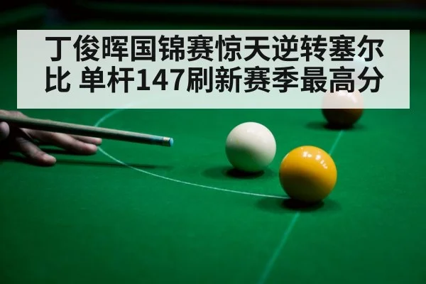丁俊晖国锦赛惊天逆转塞尔比 单杆147刷新赛季最高分