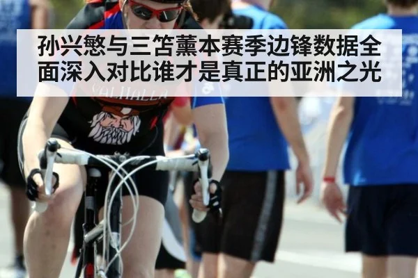 孙兴慜与三笘薰本赛季边锋数据全面深入对比谁才是真正的亚洲之光