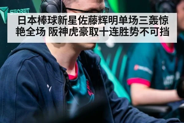 日本棒球新星佐藤辉明单场三轰惊艳全场 阪神虎豪取十连胜势不可挡