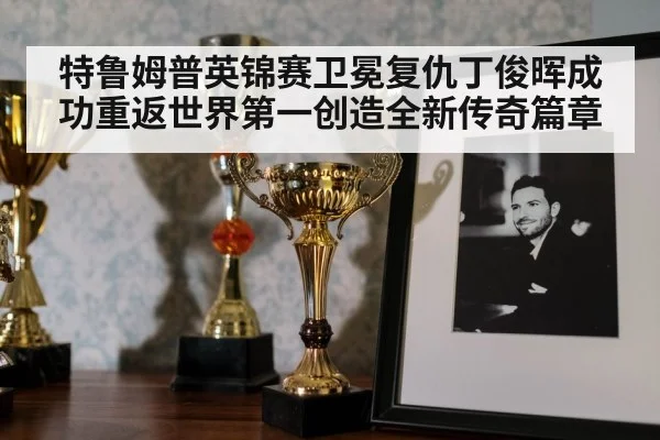 特鲁姆普英锦赛卫冕复仇丁俊晖成功重返世界第一创造全新传奇篇章